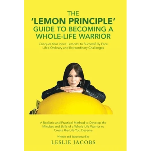 The 'Lemon Principle' Guide to Becoming a Whole-Life Warrior: Conquer Your Inner 'Lemons' to Successfully Face Life's Ordinary and Extraordinary Chall