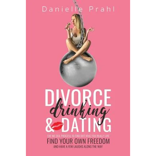Divorce, Drinking & Dating: The no-fail process to find out who you really are, find your own freedom, and have a few laughs along the way