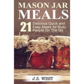 Mason Jars: Mason Jar Meals: 21 Delicious Quick and Easy Meals for Busy People On The Go