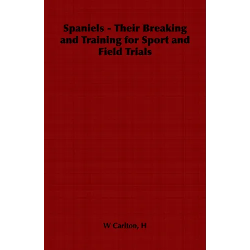 Spaniels - Their Breaking and Training for Sport and Field Trials