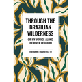 Through the Brazilian Wilderness: Or My Voyage Along the River of Doubt