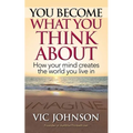 You Become What You Think About: How Your Mind Creates The World You Live In