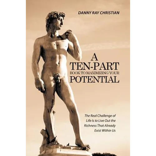 A Ten-Part Book to Maximizing Your Potential: The Real Challenge of Life Is to Live Out the Richness That Already Exist Within Us