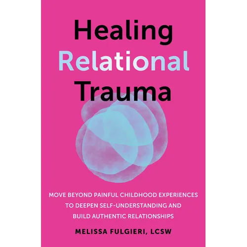 Healing Relational Trauma: Move Beyond Painful Childhood Experiences to Deepen Self-Understanding and Build Authentic Relationships