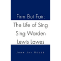 Firm But Fair: The Life of Sing Sing Warden Lewis Lawes
