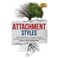 Attachment Styles: Practical Solutions to Transform Anxious, Avoidant, and Disorganized Behavior Patterns to Secure Lasting Relationships