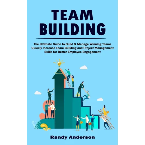 Team Building: The Ultimate Guide to Build & Manage Winning Teams (Quickly Increase Team Building and Project Management Skills for Better Employee En