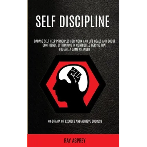 Self Discipline: Badass Self Help Principles For Work And Life Goals And Boost Confidence By Thinking In Controlled Bets So That You Are A Game Change