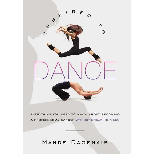 Inspired to Dance: Everything You Need to Know about Becoming a Professional Dancer without Breaking a Leg