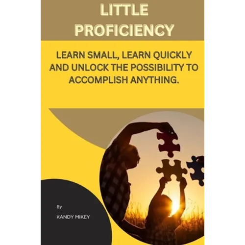 Little Proficiency: Learn Small, Learn Quickly and Unlock the Possibility to Accomplish Anything