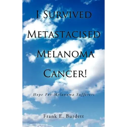 I Survived Metastacised Melanoma Cancer!: Hope for Melanoma Sufferers