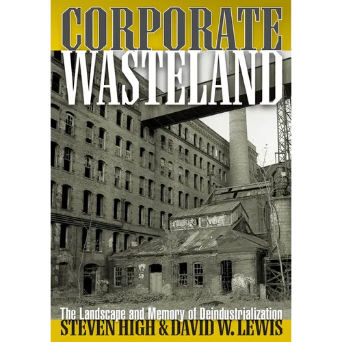 Corporate Wasteland: The Landscape and Memory of Deindustrialization