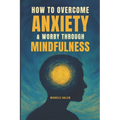 How To Overcome Anxiety & Worry Through Mindfulness