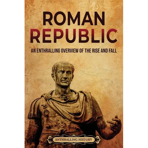 Roman Republic: An Enthralling Overview of the Rise and Fall
