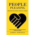 People Pleasing: Rediscover the Authentic Version of Yourself (How to Avoid People Pleasing and Achieve General Wellbeing)