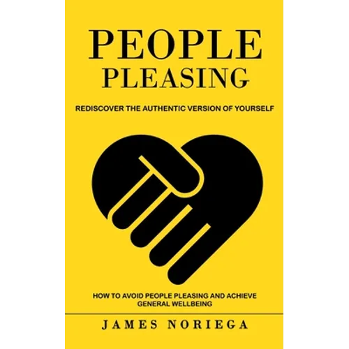 People Pleasing: Rediscover the Authentic Version of Yourself (How to Avoid People Pleasing and Achieve General Wellbeing)