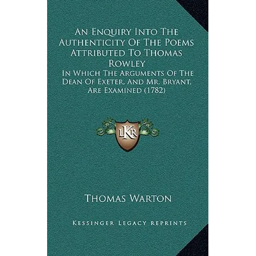 An Enquiry Into The Authenticity Of The Poems Attributed To Thomas Rowley: In Which The Arguments Of The Dean Of Exeter, And Mr. Bryant, Are Examined