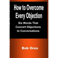 How to Overcome Every Objection: Six Words That Convert Objections to Conversations