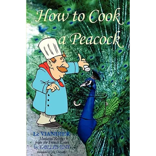 How To Cook A Peacock: Le Viandier: Medieval Recipes From The French Court