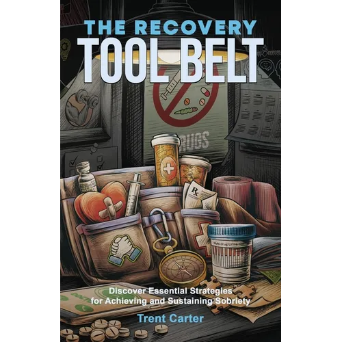 The Recovery Tool Belt: Discover Essential Strategies for Achieving and Sustaining Sobriety
