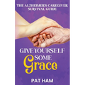 Give Yourself Some Grace: An Alzheimer's Caregiver Survival Guide