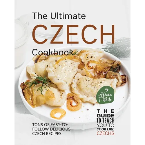 The Ultimate Czech Cookbook: Tons of Easy-to-Follow Delicious Czech Recipes