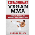 EXTRAORDINARY Vegan MMA: COMPLETE WITH 100 MMA WORKOUTS And VEGAN MEAL PLANS