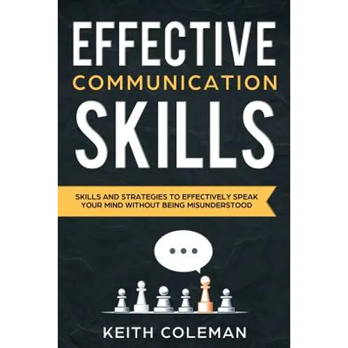 Effective Communication: Skills and Strategies to Effectively Speak Your Mind Without Being Misunderstood