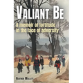 Valiant Be: A Memoir of Fortitude in the Face of Adversity