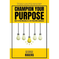 Champion Your Purpose: How To Find Meaning In A Life Filled With Sameness
