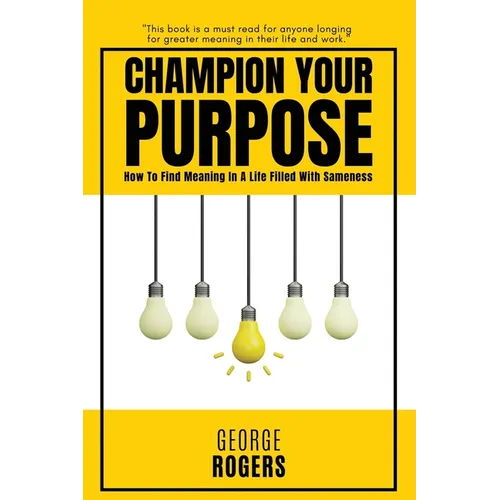 Champion Your Purpose: How To Find Meaning In A Life Filled With Sameness