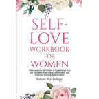 Self-Love Workbook for Women: Overcome Low Self Esteem & Supercharge Your Self-Love With Daily Habits, Affirmations, Self Discovery Practices & Much M