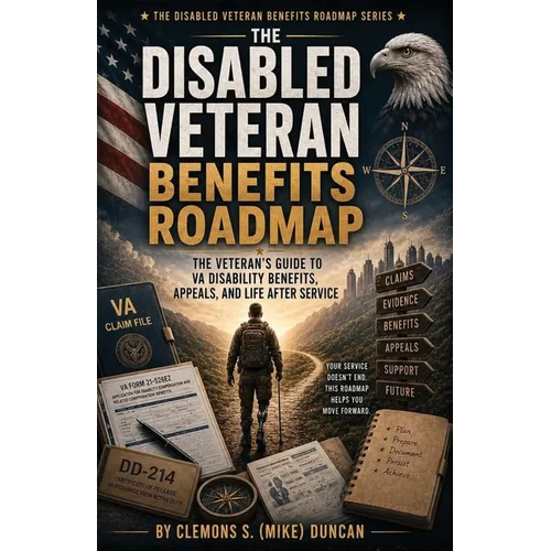 The Disabled Veteran Benefits Roadmap: The Complete Veteran Field Manual for Understanding, Building, Protecting, and Maximizing VA Disability Benefit