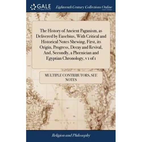The History of Ancient Paganism, as Delivered by Eusebius, With Critical and Historical Notes Shewing, First, its Origin, Progress, Decay and Revival,