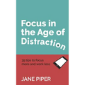 Focus in the Age of Distraction: 35 Tips to Focus More and Work Less