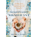 Insignificantly SIGNIFICANT: An Empty Nester's Journey of Embracing Faith, Letting Go, and Trusting God