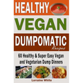 Vegan: Dumpomatic Recipes 60 Healthy & Super Easy Vegan & Vegetarian Dump Dinners: Dump Dinner Recipes for Healthy Cooking an