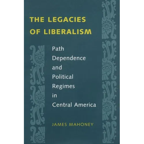 The Legacies of Liberalism: Path Dependence and Political Regimes in Central America