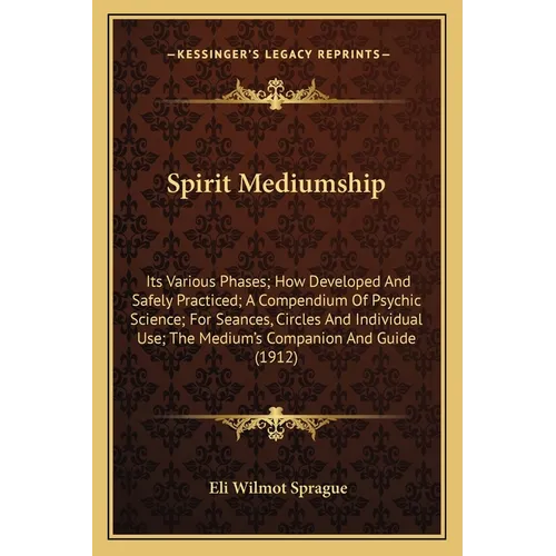 Spirit Mediumship: Its Various Phases; How Developed And Safely Practiced; A Compendium Of Psychic Science; For Seances, Circles And Indi