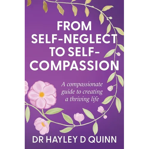 From Self-Neglect To Self-Compassion: A compassionate guide to creating a thriving life