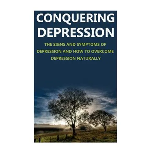 Conquering Depression: Signs and Symptoms of Depression and How to Overcome Depression Naturally