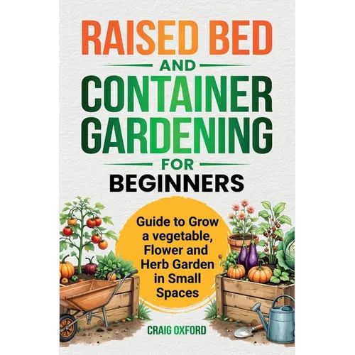 Raised Bed and Container Gardening for Beginners: Guide to Grow Vegetable, Flower and Herb Garden in Small Spaces