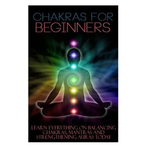 Chakras for Beginners: Learn Everything on Balancing Chakras, Mantras and Strengthening Auras Today