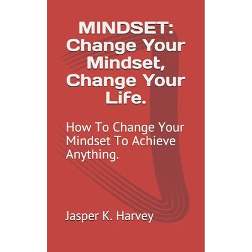 Mindset: Change Your Mindset, Change Your Life.: How To Change Your Mindset To Achieve Anything.