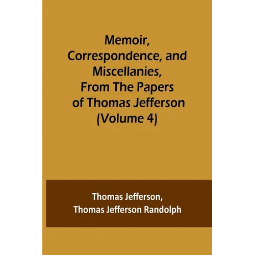 Memoir, Correspondence, and Miscellanies, From the Papers of Thomas Jefferson (Volume 4)