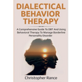 Dialectical Behavior Therapy: A Comprehensive Guide to DBT and Using Behavioral Therapy to Manage Borderline Personality Disorder