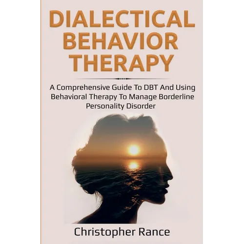 Dialectical Behavior Therapy: A Comprehensive Guide to DBT and Using Behavioral Therapy to Manage Borderline Personality Disorder