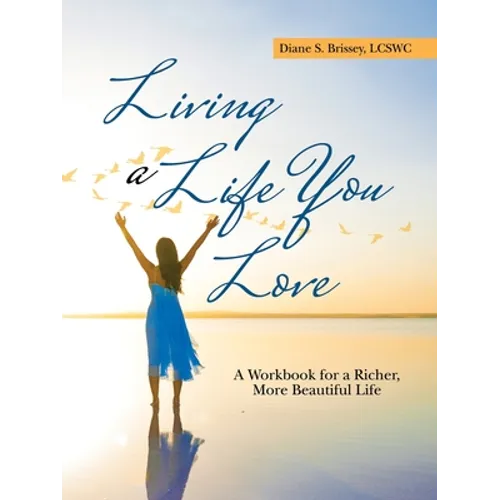 Living a Life You Love: A Workbook for a Richer, More Beautiful Life