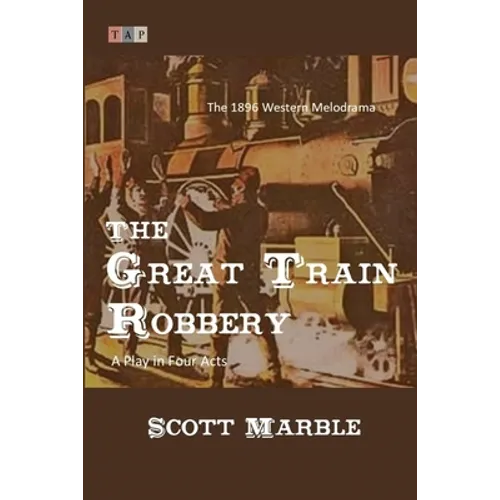 The Great Train Robbery: The 1896 Western Melodrama: A Play in Four Acts