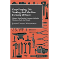 Drop Forging, Die Sinking and Machine Forming of Steel - Modern Shop Practice, Processes, Methods, Machines, Tools and Details